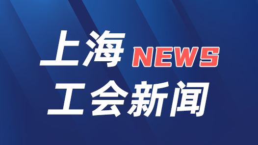 上海工會：充分發(fā)揮橋梁紐帶作用 不斷激發(fā)基層創(chuàng)新活力