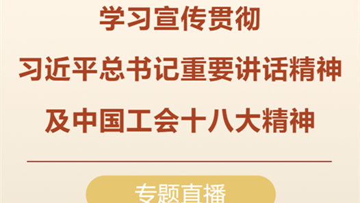 明天開始！學(xué)習(xí)宣傳貫徹習(xí)近平總書記重要講話精神及中國工會十八大精神專題直播來了