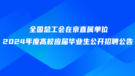 全國總工會在京直屬單位2024年度高校應屆畢業(yè)生公開招聘公告