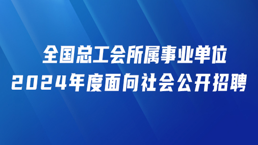 全國總工會所屬事業(yè)單位2024年度面向社會公開招聘工作人員公告