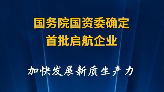 快報(bào)｜國(guó)務(wù)院國(guó)資委確定首批啟航企業(yè) 加快發(fā)展新質(zhì)生產(chǎn)力