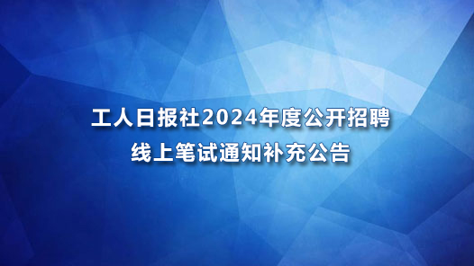 工人日報社2024年度公開招聘線上筆試通知補充公告