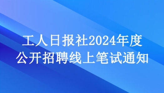 工人日報社2024年度公開招聘線上筆試通知