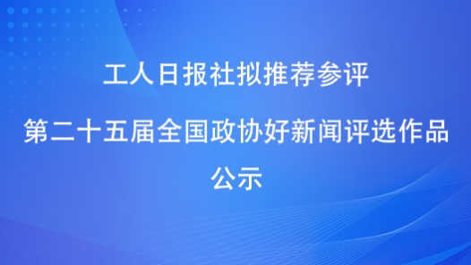 工人日報社擬推薦參評第二十五屆全國政協(xié)好新聞評選作品公示