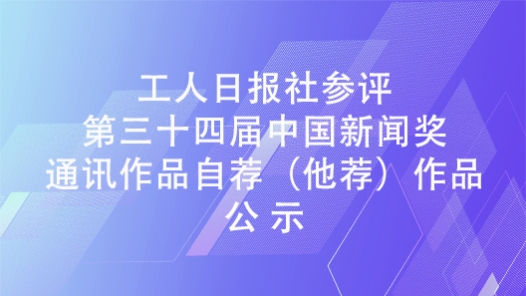 工人日報社參評第三十四屆中國新聞獎通訊作品自薦（他薦）作品公示