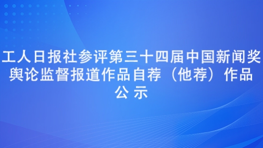 工人日報社參評第三十四屆中國新聞獎輿論監(jiān)督報道作品自薦（他薦）作品公示