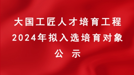 大國工匠人才培育工程2024年擬入選培育對象公示