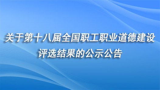 關于第十八屆全國職工職業(yè)道德建設評選結果的公示公告