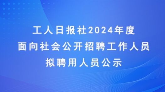 工人日報社2024年度面向社會公開招聘工作人員擬聘用人員公示